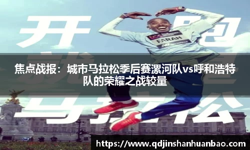 焦点战报：城市马拉松季后赛漯河队vs呼和浩特队的荣耀之战较量