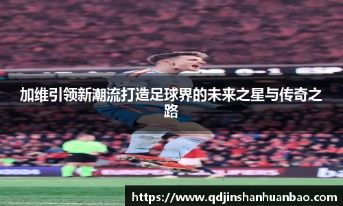 加维引领新潮流打造足球界的未来之星与传奇之路