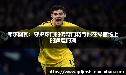 库尔图瓦：守护球门的传奇门将与他在绿茵场上的辉煌时刻